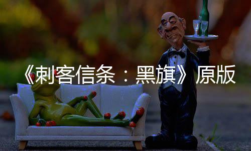 版S年来条最高人数黑旗客信原玩家大增达两刺