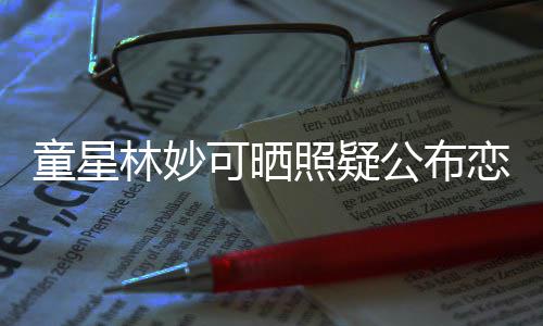 爸公布那是童星铁她老照疑可晒粉林妙恋情