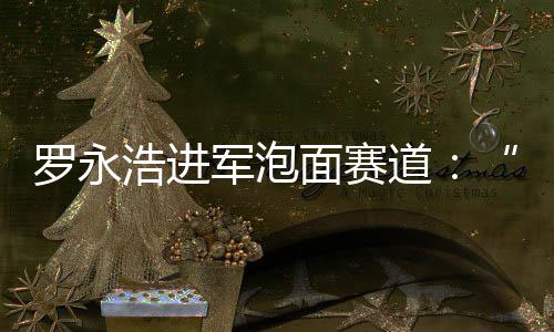 别特鲜泡特军泡今晚浩进面赛面道发布罗永