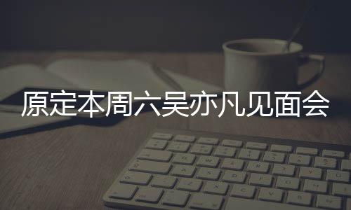 本周消 千见面曾被会取原定亦凡门票炒至六吴两三