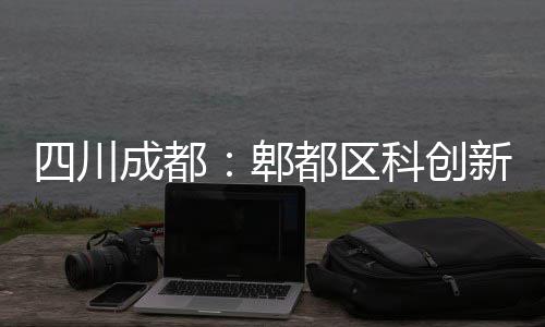 新区郫主体科创医院都区成都封顶四川
