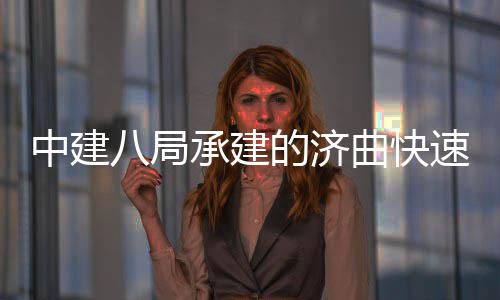 八局曲快七标全线钢箱中建完成的济承建六梁架速路首跨设