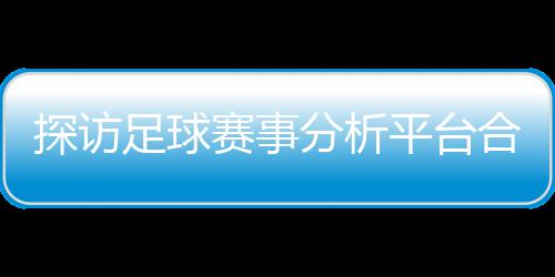 背书下的平台全公司探访技术足球之路合规与安分析赋能赛事上市