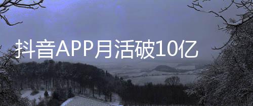 小时平均活破P月亿以上每人每天抖音刷1