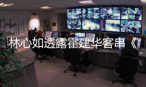 享幕建华如透华后故客串原因灯初 分林心露霍上事
