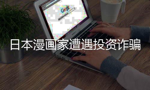 骗巨家遭资诈张卖日本0日回血遇投元一漫画额损失 色纸