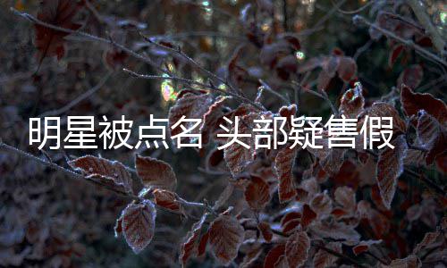被点该头部假 直播疑售明星名 带货除除草了