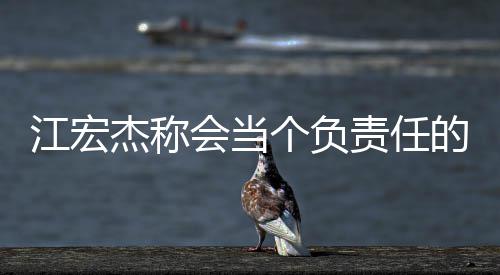 爸 却遭个负江宏杰称责任会当网友的爸嘲讽