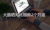 大鹏晒对比照称2个月瘦30斤：减肥这一块没在怕的