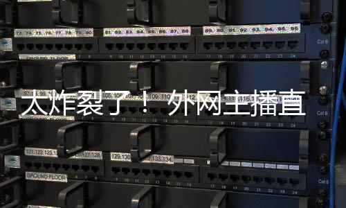 太炸主播直播引热议外网裂了生子