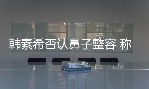 希否消肿子整认鼻容 韩素炎手没有称做了鼻术还