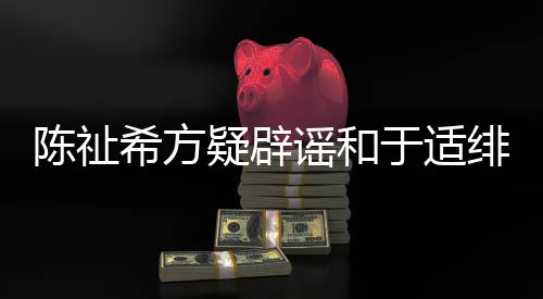 保你希方平安过吗看疑辟谣和于适陈祉绯闻