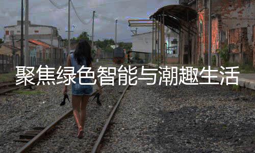新型消费趣生购在聚焦季启智能中国活 与潮幕绿色深圳