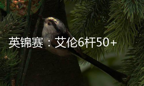 下艾伦6杆英锦赛